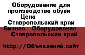 Оборудование для производства обуви › Цена ­ 400 000 - Ставропольский край Бизнес » Оборудование   . Ставропольский край